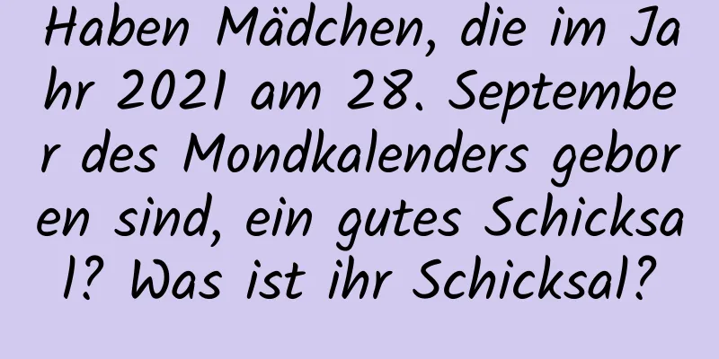 Haben Mädchen, die im Jahr 2021 am 28. September des Mondkalenders geboren sind, ein gutes Schicksal? Was ist ihr Schicksal?