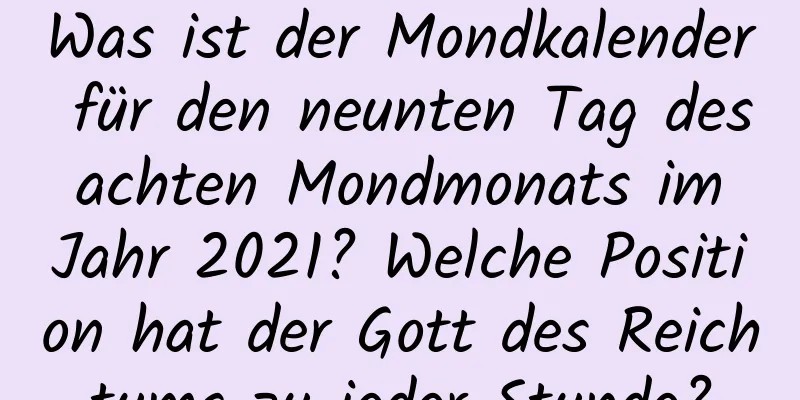 Was ist der Mondkalender für den neunten Tag des achten Mondmonats im Jahr 2021? Welche Position hat der Gott des Reichtums zu jeder Stunde?