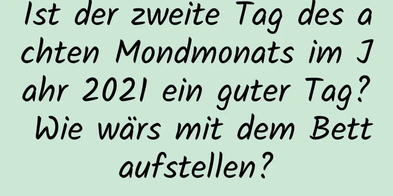 Ist der zweite Tag des achten Mondmonats im Jahr 2021 ein guter Tag? Wie wärs mit dem Bettaufstellen?