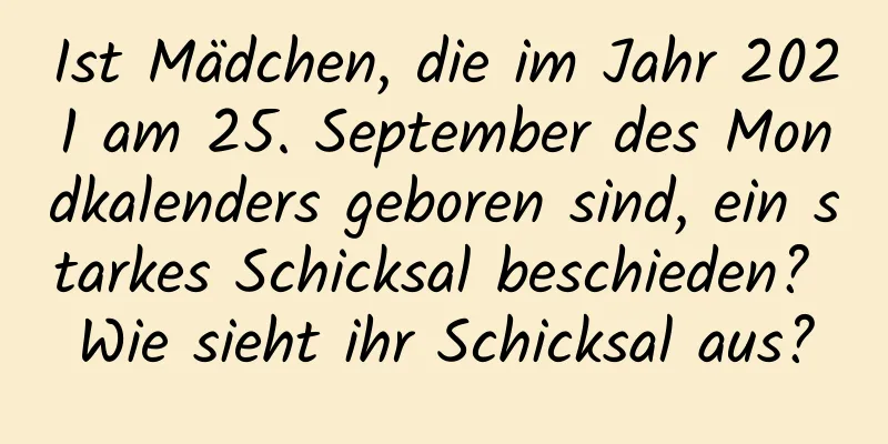 Ist Mädchen, die im Jahr 2021 am 25. September des Mondkalenders geboren sind, ein starkes Schicksal beschieden? Wie sieht ihr Schicksal aus?