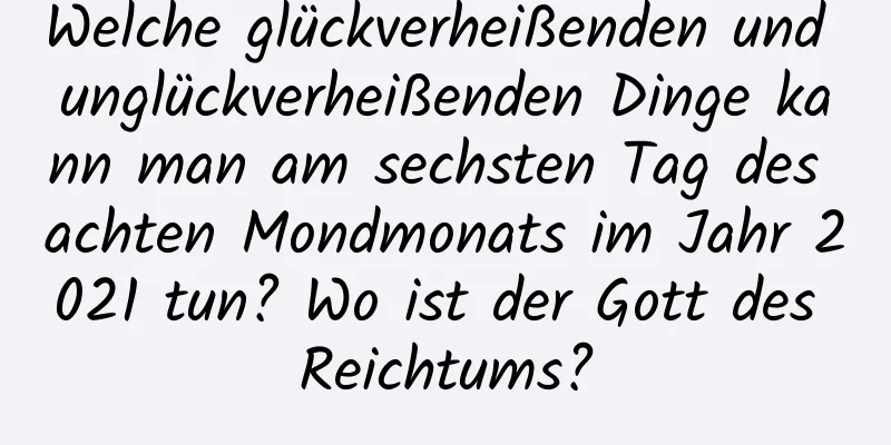 Welche glückverheißenden und unglückverheißenden Dinge kann man am sechsten Tag des achten Mondmonats im Jahr 2021 tun? Wo ist der Gott des Reichtums?