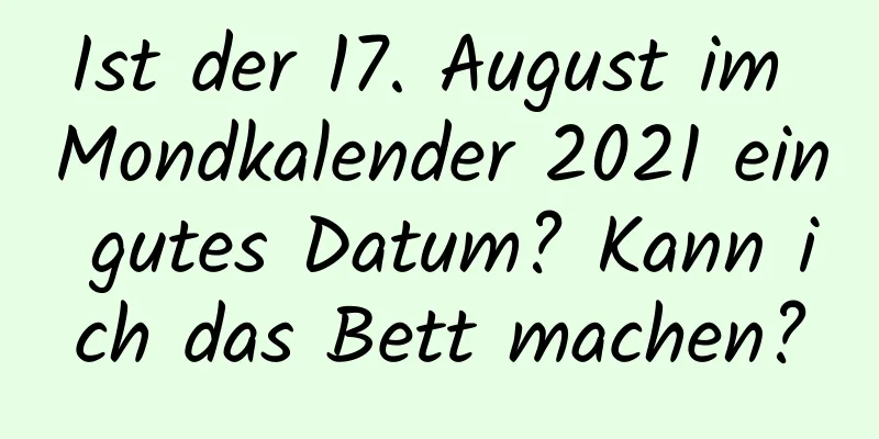 Ist der 17. August im Mondkalender 2021 ein gutes Datum? Kann ich das Bett machen?