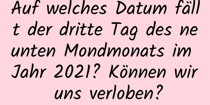 Auf welches Datum fällt der dritte Tag des neunten Mondmonats im Jahr 2021? Können wir uns verloben?