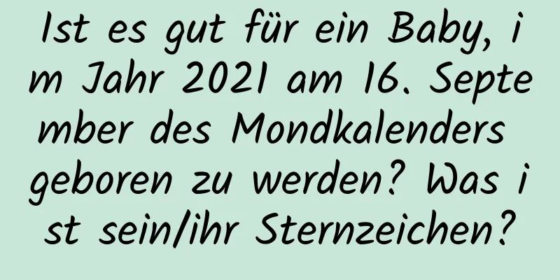 Ist es gut für ein Baby, im Jahr 2021 am 16. September des Mondkalenders geboren zu werden? Was ist sein/ihr Sternzeichen?