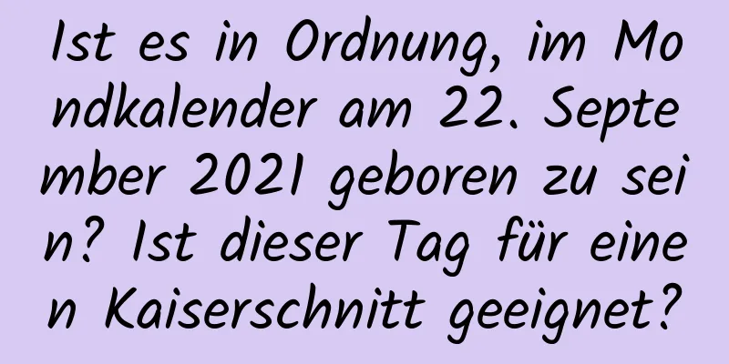 Ist es in Ordnung, im Mondkalender am 22. September 2021 geboren zu sein? Ist dieser Tag für einen Kaiserschnitt geeignet?