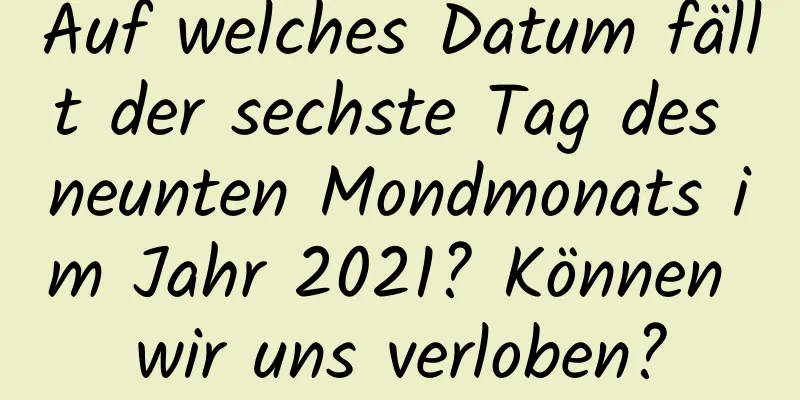 Auf welches Datum fällt der sechste Tag des neunten Mondmonats im Jahr 2021? Können wir uns verloben?