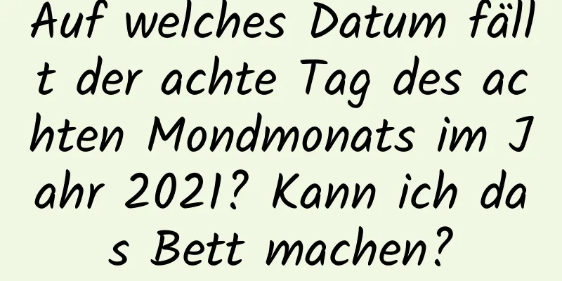 Auf welches Datum fällt der achte Tag des achten Mondmonats im Jahr 2021? Kann ich das Bett machen?