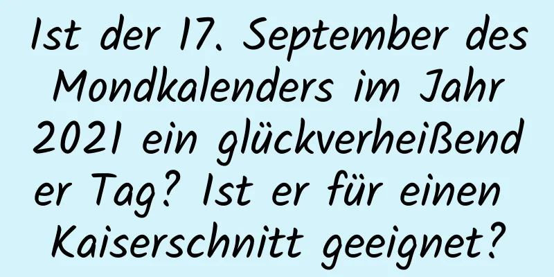 Ist der 17. September des Mondkalenders im Jahr 2021 ein glückverheißender Tag? Ist er für einen Kaiserschnitt geeignet?