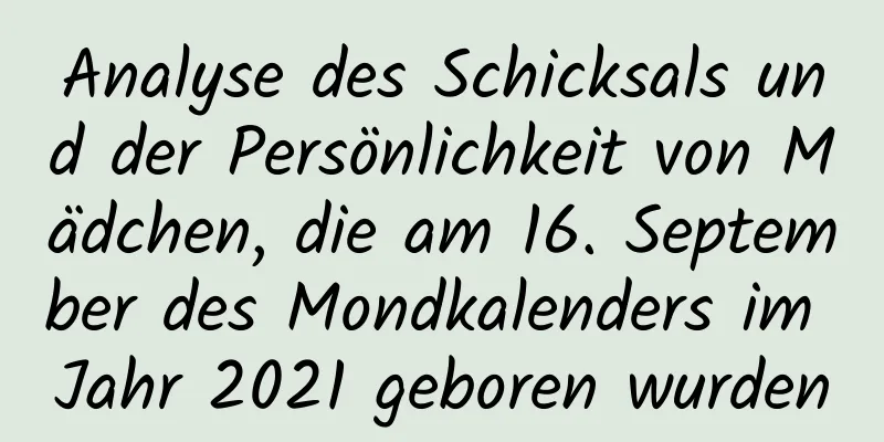 Analyse des Schicksals und der Persönlichkeit von Mädchen, die am 16. September des Mondkalenders im Jahr 2021 geboren wurden