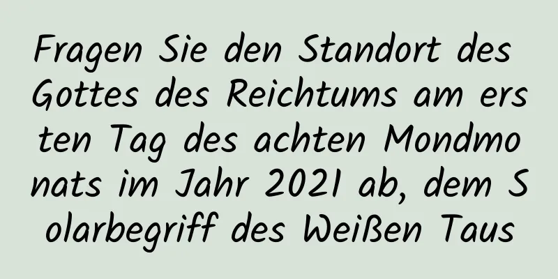 Fragen Sie den Standort des Gottes des Reichtums am ersten Tag des achten Mondmonats im Jahr 2021 ab, dem Solarbegriff des Weißen Taus