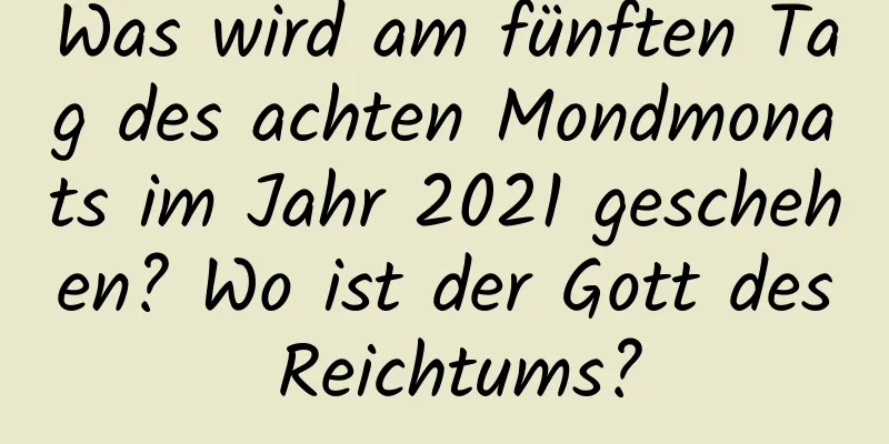 Was wird am fünften Tag des achten Mondmonats im Jahr 2021 geschehen? Wo ist der Gott des Reichtums?