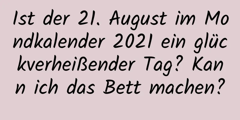 Ist der 21. August im Mondkalender 2021 ein glückverheißender Tag? Kann ich das Bett machen?