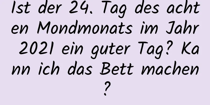 Ist der 24. Tag des achten Mondmonats im Jahr 2021 ein guter Tag? Kann ich das Bett machen?