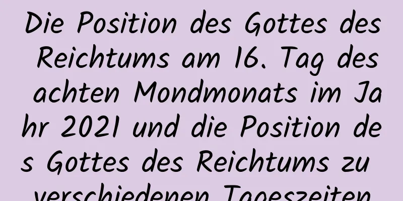 Die Position des Gottes des Reichtums am 16. Tag des achten Mondmonats im Jahr 2021 und die Position des Gottes des Reichtums zu verschiedenen Tageszeiten