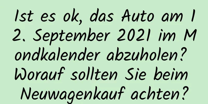 Ist es ok, das Auto am 12. September 2021 im Mondkalender abzuholen? Worauf sollten Sie beim Neuwagenkauf achten?