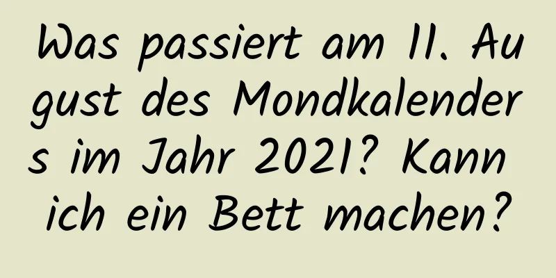 Was passiert am 11. August des Mondkalenders im Jahr 2021? Kann ich ein Bett machen?