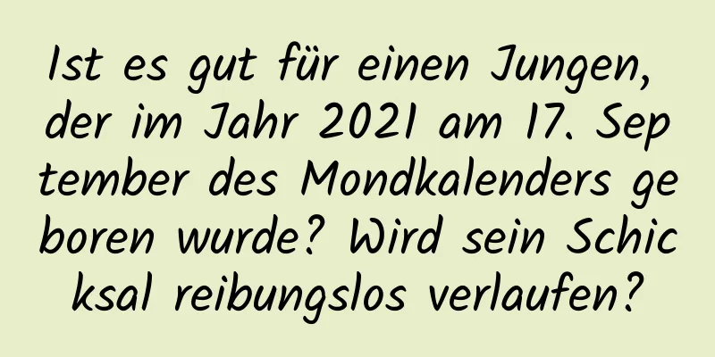 Ist es gut für einen Jungen, der im Jahr 2021 am 17. September des Mondkalenders geboren wurde? Wird sein Schicksal reibungslos verlaufen?