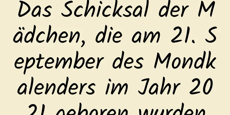 Das Schicksal der Mädchen, die am 21. September des Mondkalenders im Jahr 2021 geboren wurden