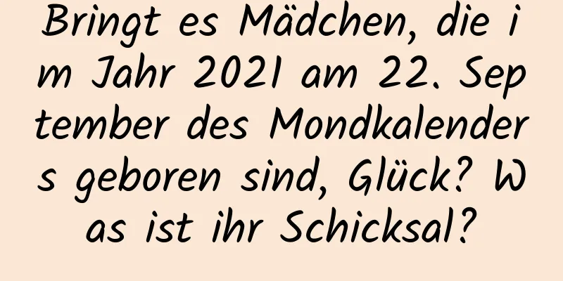 Bringt es Mädchen, die im Jahr 2021 am 22. September des Mondkalenders geboren sind, Glück? Was ist ihr Schicksal?