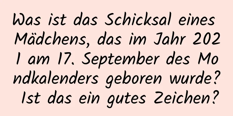 Was ist das Schicksal eines Mädchens, das im Jahr 2021 am 17. September des Mondkalenders geboren wurde? Ist das ein gutes Zeichen?