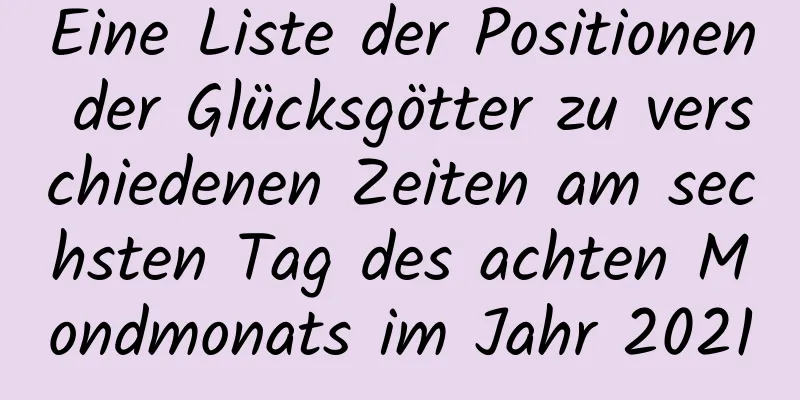 Eine Liste der Positionen der Glücksgötter zu verschiedenen Zeiten am sechsten Tag des achten Mondmonats im Jahr 2021