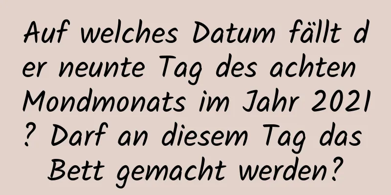 Auf welches Datum fällt der neunte Tag des achten Mondmonats im Jahr 2021? Darf an diesem Tag das Bett gemacht werden?