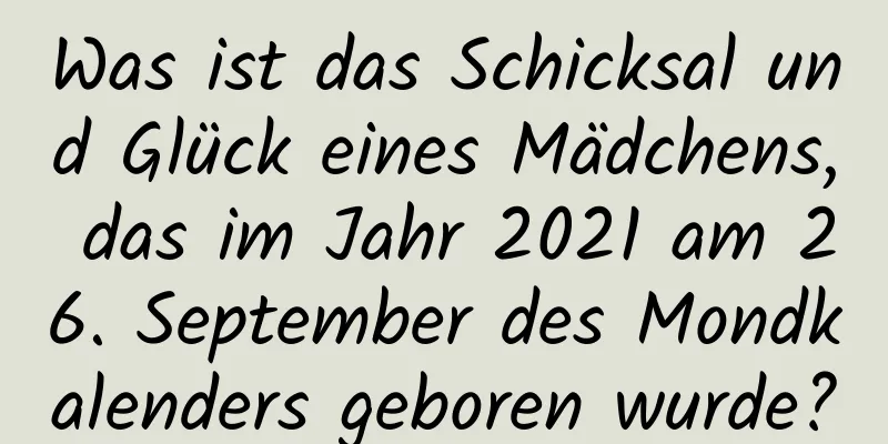 Was ist das Schicksal und Glück eines Mädchens, das im Jahr 2021 am 26. September des Mondkalenders geboren wurde?