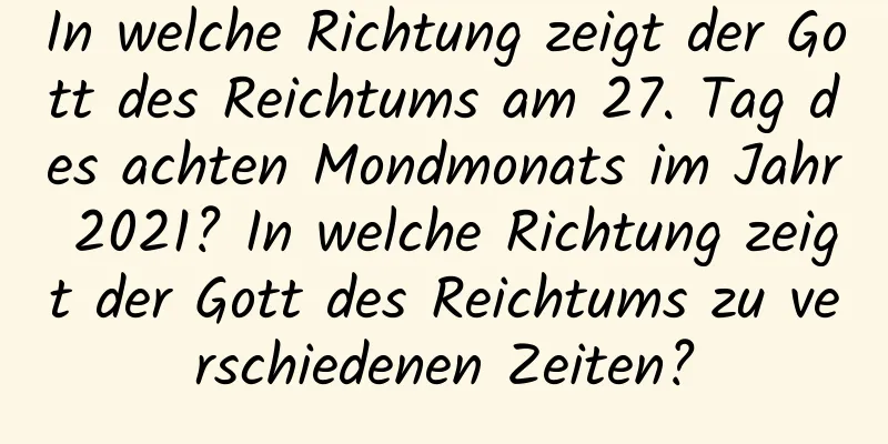 In welche Richtung zeigt der Gott des Reichtums am 27. Tag des achten Mondmonats im Jahr 2021? In welche Richtung zeigt der Gott des Reichtums zu verschiedenen Zeiten?