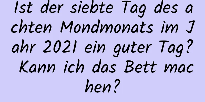 Ist der siebte Tag des achten Mondmonats im Jahr 2021 ein guter Tag? Kann ich das Bett machen?