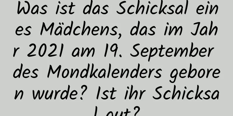 Was ist das Schicksal eines Mädchens, das im Jahr 2021 am 19. September des Mondkalenders geboren wurde? Ist ihr Schicksal gut?