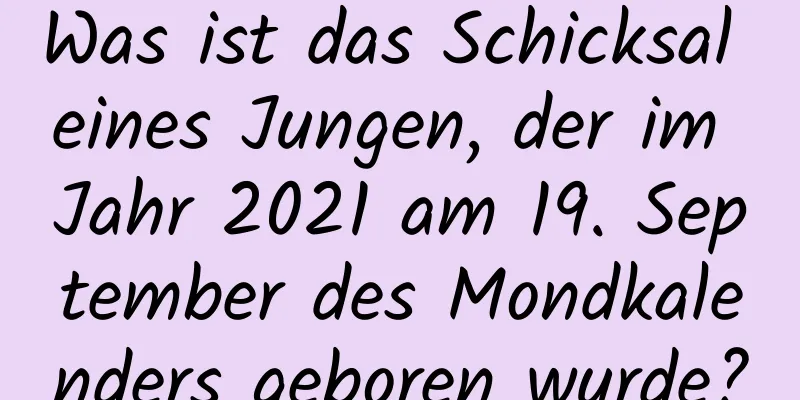 Was ist das Schicksal eines Jungen, der im Jahr 2021 am 19. September des Mondkalenders geboren wurde?