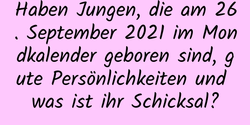 Haben Jungen, die am 26. September 2021 im Mondkalender geboren sind, gute Persönlichkeiten und was ist ihr Schicksal?