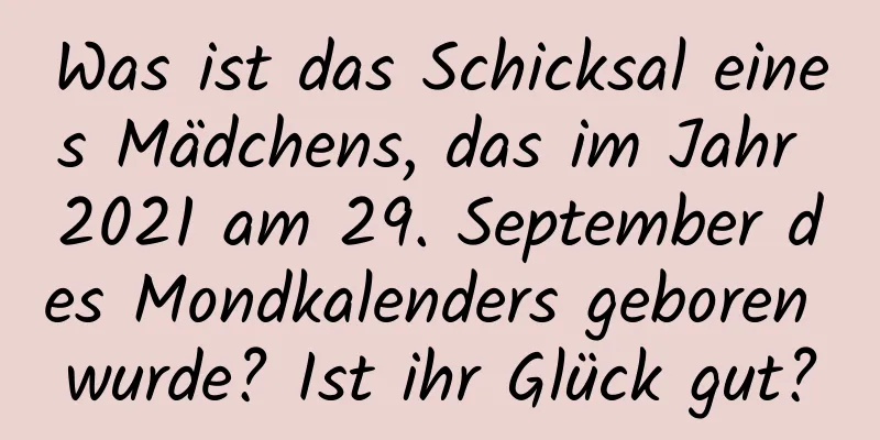 Was ist das Schicksal eines Mädchens, das im Jahr 2021 am 29. September des Mondkalenders geboren wurde? Ist ihr Glück gut?