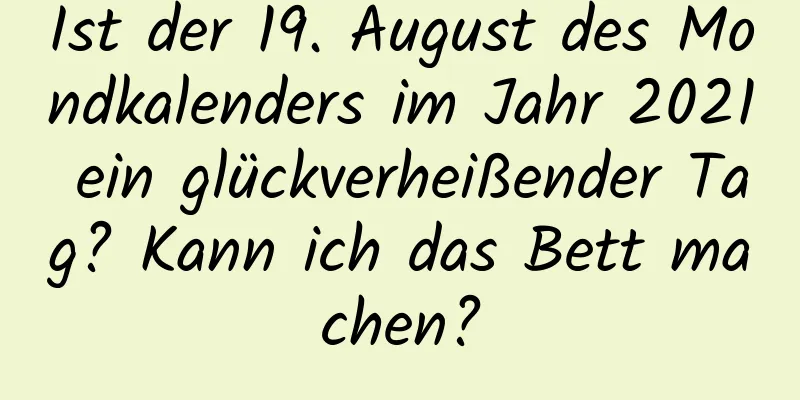 Ist der 19. August des Mondkalenders im Jahr 2021 ein glückverheißender Tag? Kann ich das Bett machen?