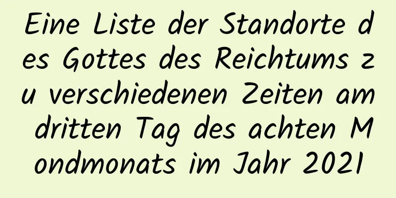 Eine Liste der Standorte des Gottes des Reichtums zu verschiedenen Zeiten am dritten Tag des achten Mondmonats im Jahr 2021