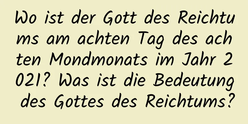 Wo ist der Gott des Reichtums am achten Tag des achten Mondmonats im Jahr 2021? Was ist die Bedeutung des Gottes des Reichtums?