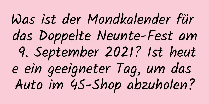 Was ist der Mondkalender für das Doppelte Neunte-Fest am 9. September 2021? Ist heute ein geeigneter Tag, um das Auto im 4S-Shop abzuholen?