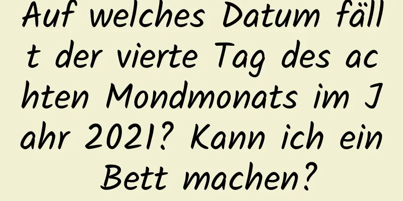 Auf welches Datum fällt der vierte Tag des achten Mondmonats im Jahr 2021? Kann ich ein Bett machen?