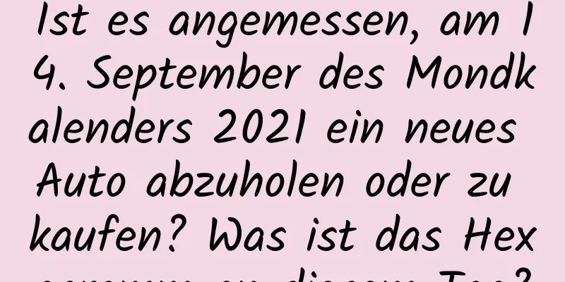 Ist es angemessen, am 14. September des Mondkalenders 2021 ein neues Auto abzuholen oder zu kaufen? Was ist das Hexagramm an diesem Tag?