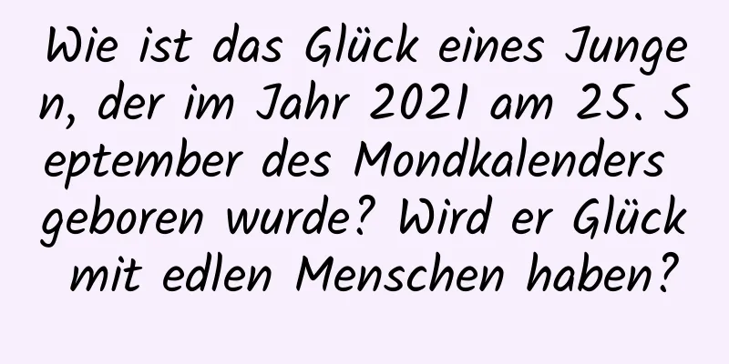 Wie ist das Glück eines Jungen, der im Jahr 2021 am 25. September des Mondkalenders geboren wurde? Wird er Glück mit edlen Menschen haben?