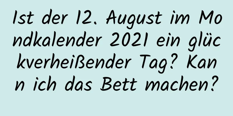 Ist der 12. August im Mondkalender 2021 ein glückverheißender Tag? Kann ich das Bett machen?