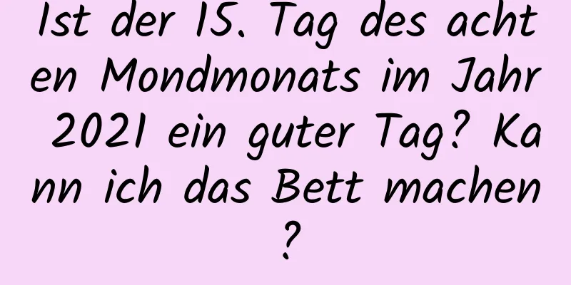 Ist der 15. Tag des achten Mondmonats im Jahr 2021 ein guter Tag? Kann ich das Bett machen?