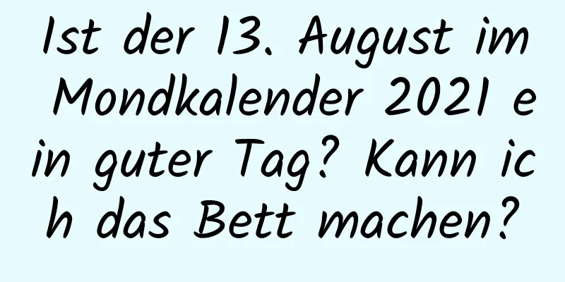 Ist der 13. August im Mondkalender 2021 ein guter Tag? Kann ich das Bett machen?