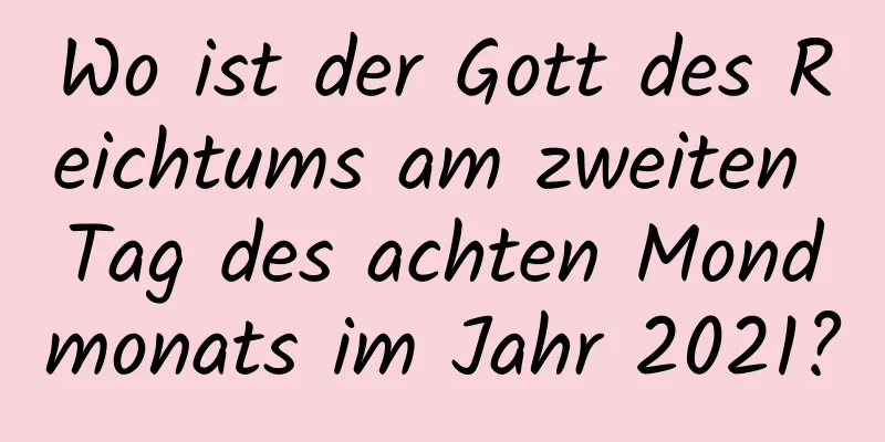 Wo ist der Gott des Reichtums am zweiten Tag des achten Mondmonats im Jahr 2021?