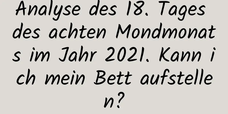 Analyse des 18. Tages des achten Mondmonats im Jahr 2021. Kann ich mein Bett aufstellen?