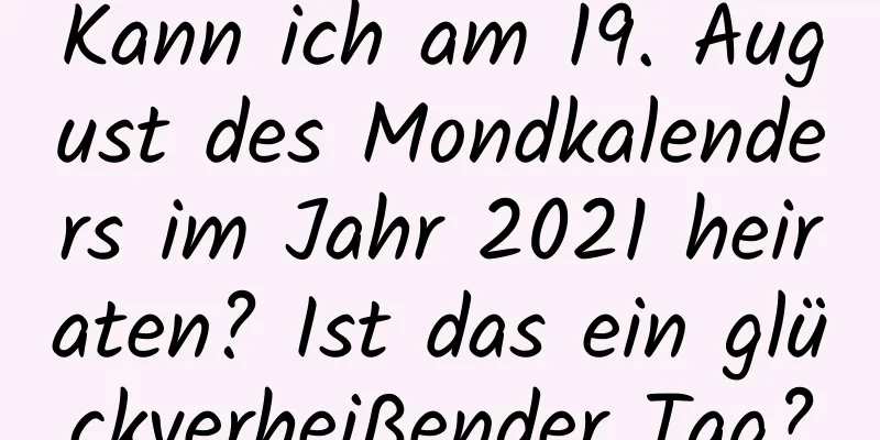 Kann ich am 19. August des Mondkalenders im Jahr 2021 heiraten? Ist das ein glückverheißender Tag?