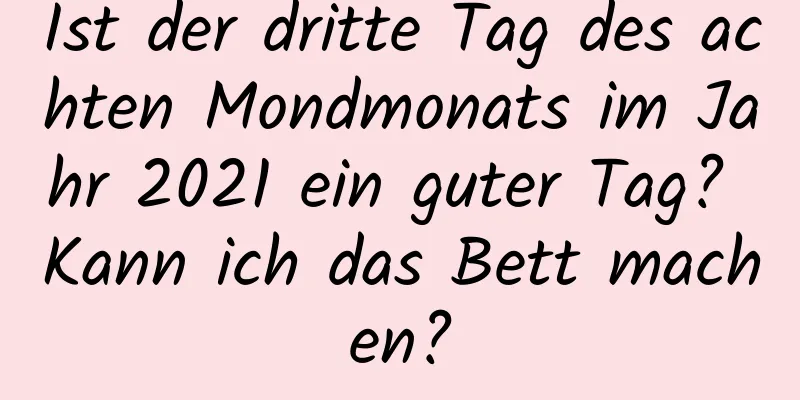 Ist der dritte Tag des achten Mondmonats im Jahr 2021 ein guter Tag? Kann ich das Bett machen?