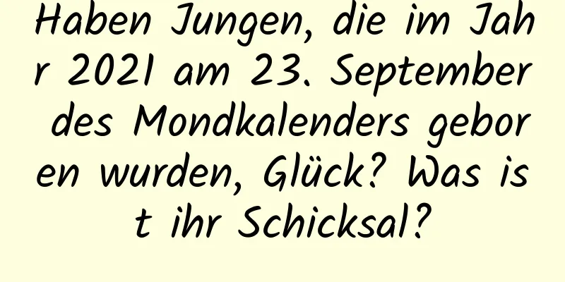 Haben Jungen, die im Jahr 2021 am 23. September des Mondkalenders geboren wurden, Glück? Was ist ihr Schicksal?