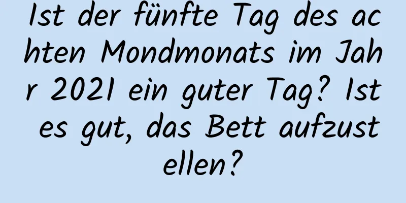 Ist der fünfte Tag des achten Mondmonats im Jahr 2021 ein guter Tag? Ist es gut, das Bett aufzustellen?