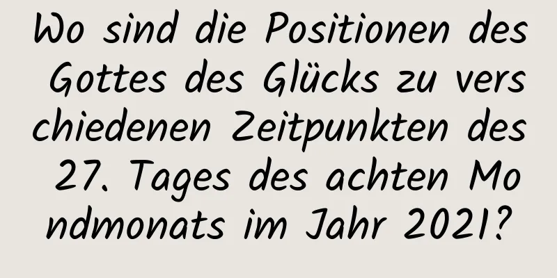 Wo sind die Positionen des Gottes des Glücks zu verschiedenen Zeitpunkten des 27. Tages des achten Mondmonats im Jahr 2021?